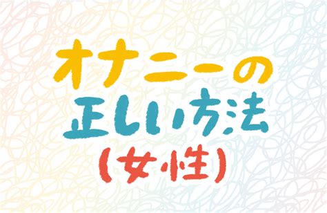 女性のオナニーの正しい仕方が知りたい 